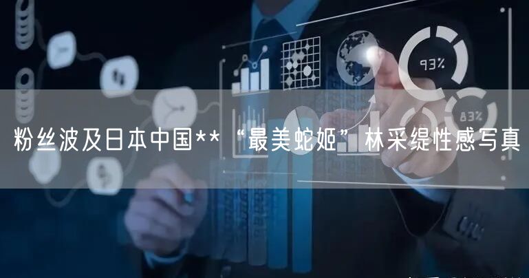 粉丝波及日本中国**“最美蛇姬”林采缇性感写真