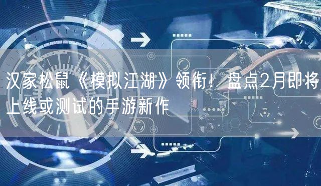 汉家松鼠《模拟江湖》领衔！盘点2月即将上线或测试的手游新作
