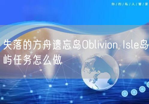 失落的方舟遗忘岛Oblivion Isle岛屿任务怎么做