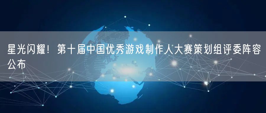 星光闪耀！第十届中国优秀游戏制作人大赛策划组评委阵容公布