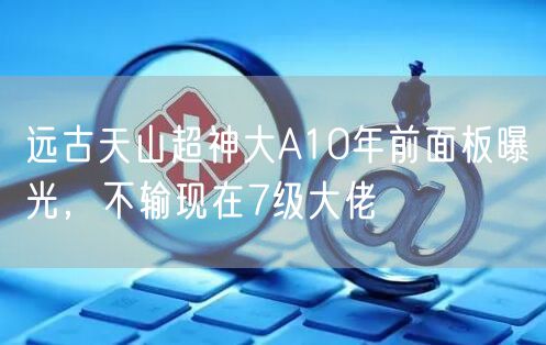 远古天山超神大A10年前面板曝光，不输现在7级大佬