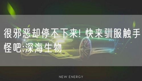 很邪恶却停不下来! 快来驯服触手怪吧:深海生物