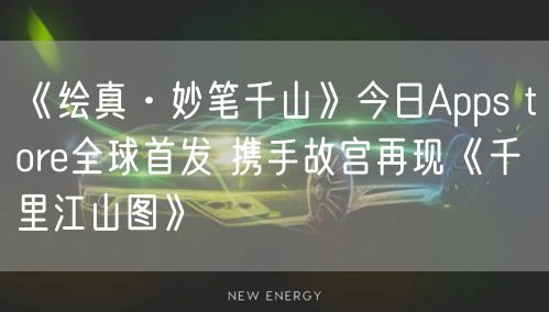 《绘真·妙笔千山》今日Apps tore全球首发 携手故宫再现《千里江山图》