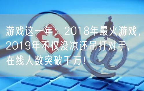 游戏这一年：2018年最火游戏，2019年不仅没凉还吊打对手，在线人数突破千万！