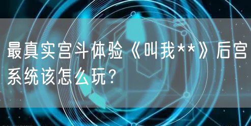 最真实宫斗体验《叫我**》后宫系统该怎么玩？