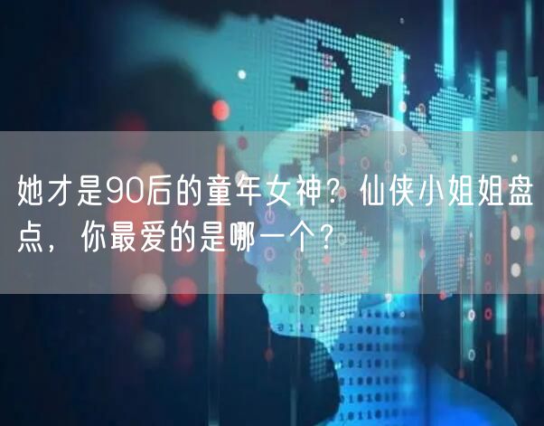 她才是90后的童年女神？仙侠小姐姐盘点，你最爱的是哪一个？