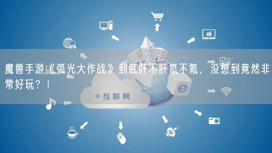 魔兽手游《弧光大作战》到底肝不肝氪不氪，没想到竟然非常好玩？！