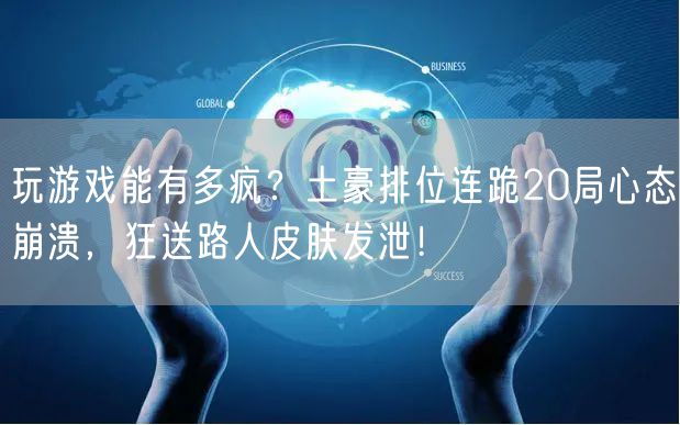 玩游戏能有多疯？土豪排位连跪20局心态崩溃，狂送路人皮肤发泄！
