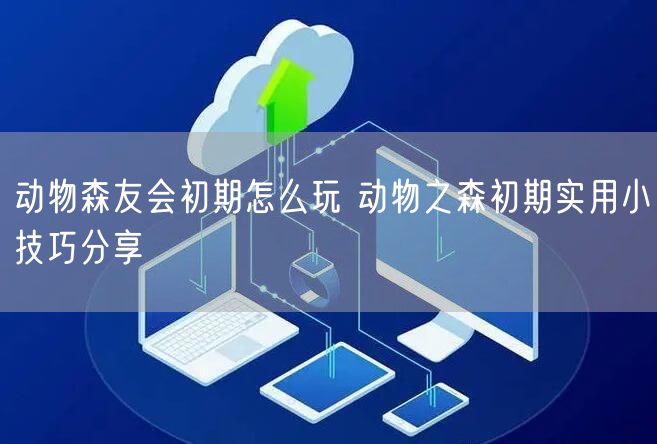 动物森友会初期怎么玩 动物之森初期实用小技巧分享