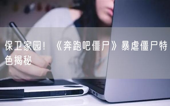 保卫家园！《奔跑吧僵尸》暴虐僵尸特色揭秘