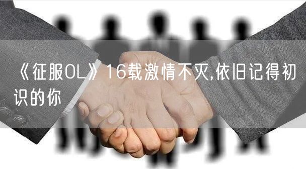 《征服OL》16载激情不灭,依旧记得初识的你