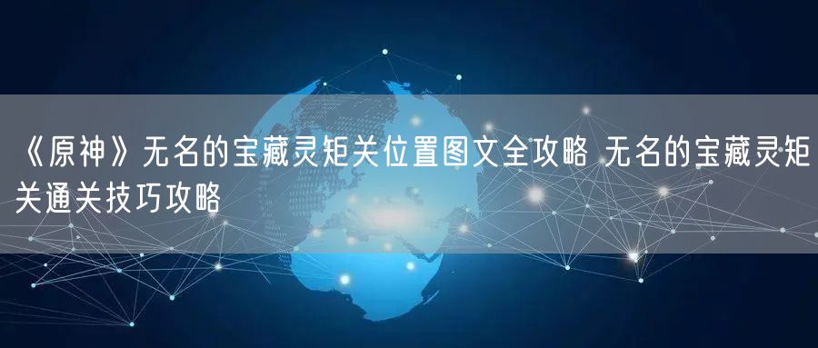 《原神》无名的宝藏灵矩关位置图文全攻略 无名的宝藏灵矩关通关技巧攻略