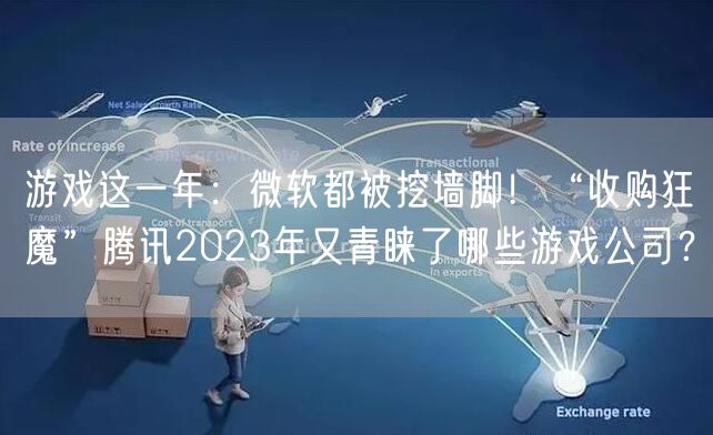 游戏这一年：微软都被挖墙脚！“收购狂魔”腾讯2023年又青睐了哪些游戏公司？
