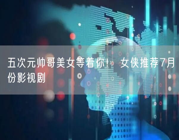 五次元帅哥美女等着你！ 女侠推荐7月份影视剧