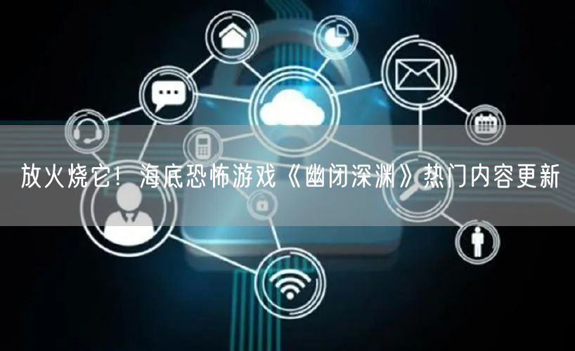 放火烧它！海底恐怖游戏《幽闭深渊》热门内容更新