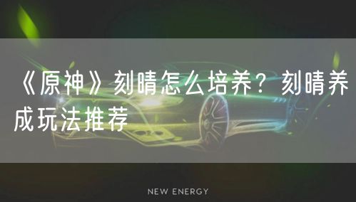 《原神》刻晴怎么培养？刻晴养成玩法推荐