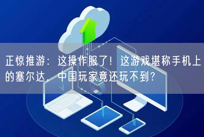 正惊推游：这操作服了！这游戏堪称手机上的塞尔达，中国玩家竟还玩不到？