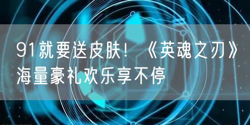 91就要送皮肤！《英魂之刃》海量豪礼欢乐享不停