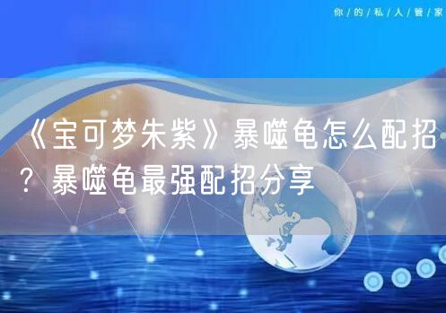 《宝可梦朱紫》暴噬龟怎么配招？暴噬龟最强配招分享