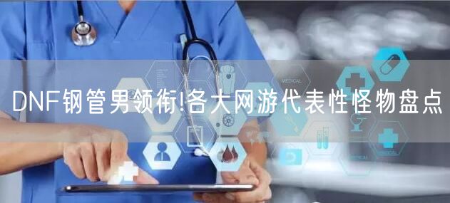 DNF钢管男领衔!各大网游代表性怪物盘点