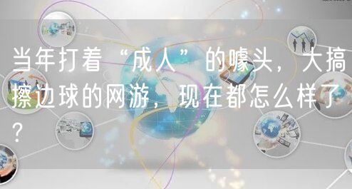 当年打着“成人”的噱头，大搞擦边球的网游，现在都怎么样了？