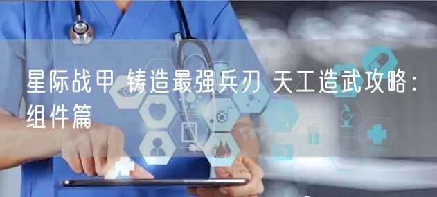 星际战甲 铸造最强兵刃 天工造武攻略：组件篇