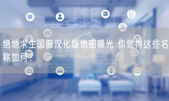 绝地求生国服汉化版地图曝光 你觉得这些名称如何？