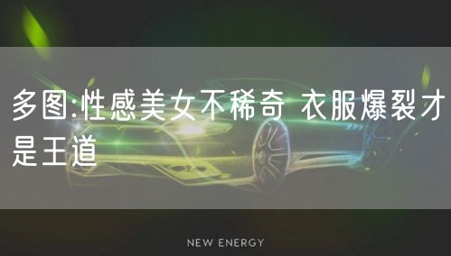 多图:性感美女不稀奇 衣服爆裂才是王道