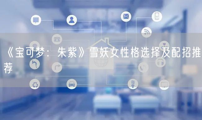 《宝可梦：朱紫》雪妖女性格选择及配招推荐