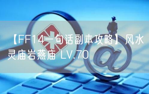 【FF14一句话副本攻略】风水灵庙岩燕庙 LV.70