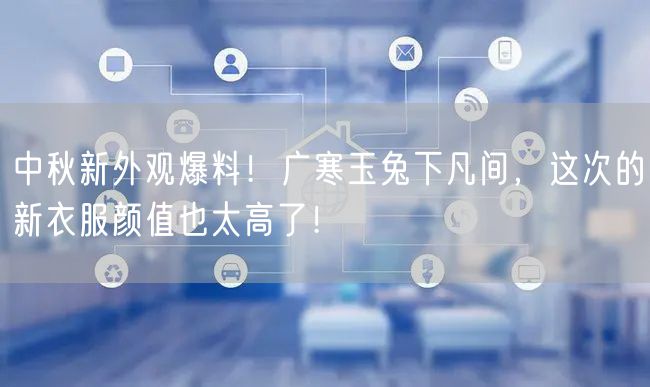 中秋新外观爆料！广寒玉兔下凡间，这次的新衣服颜值也太高了！