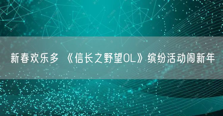 新春欢乐多 《信长之野望OL》缤纷活动闹新年