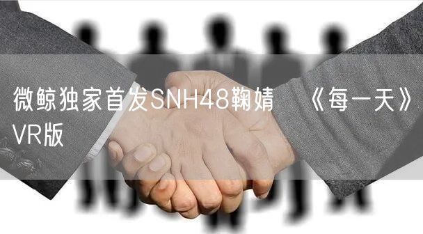 微鲸独家首发SNH48鞠婧祎《每一天》VR版