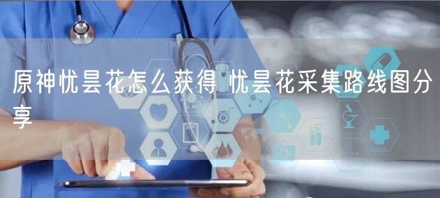 原神忧昙花怎么获得 忧昙花采集路线图分享
