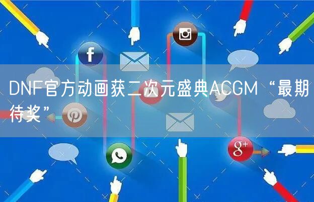 DNF官方动画获二次元盛典ACGM“最期待奖”