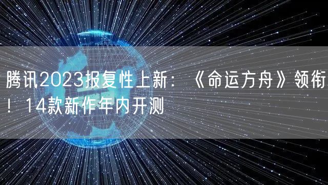 腾讯2023报复性上新：《命运方舟》领衔！14款新作年内开测