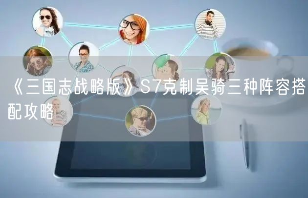 《三国志战略版》S7克制吴骑三种阵容搭配攻略