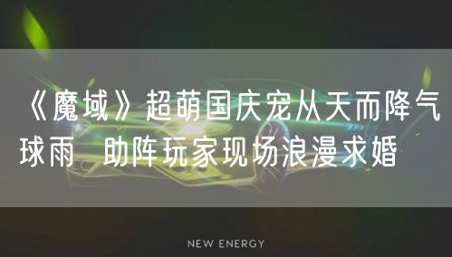 《魔域》超萌国庆宠从天而降气球雨  助阵玩家现场浪漫求婚