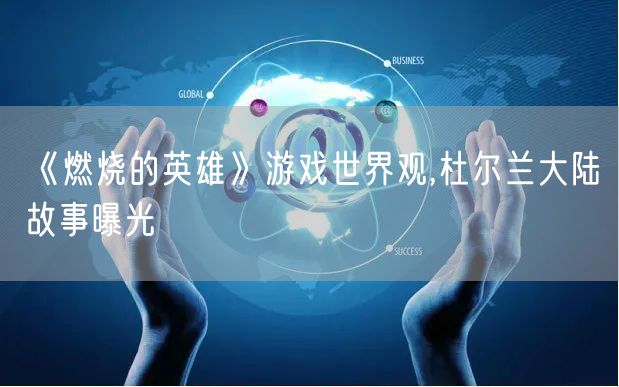 《燃烧的英雄》游戏世界观,杜尔兰大陆故事曝光