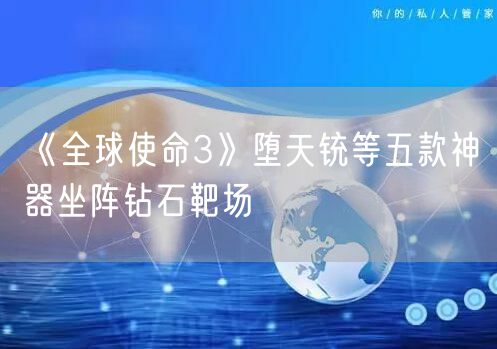 《全球使命3》堕天铳等五款神器坐阵钻石靶场