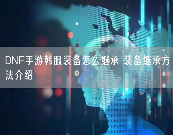 DNF手游韩服装备怎么继承 装备继承方法介绍