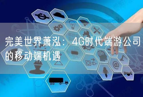 完美世界萧泓：4G时代端游公司的移动端机遇