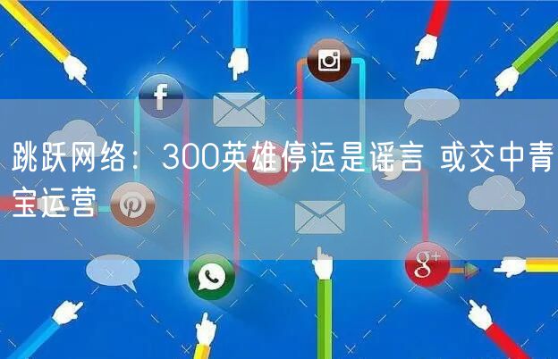 跳跃网络：300英雄停运是谣言 或交中青宝运营