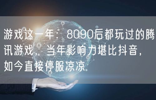 游戏这一年：8090后都玩过的腾讯游戏，当年影响力堪比抖音，如今直接停服凉凉