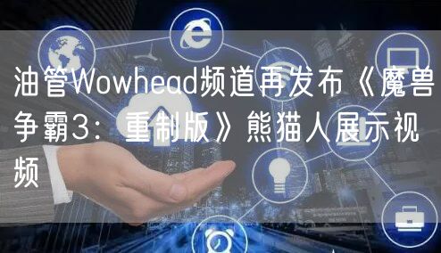 油管Wowhead频道再发布《魔兽争霸3：重制版》熊猫人展示视频