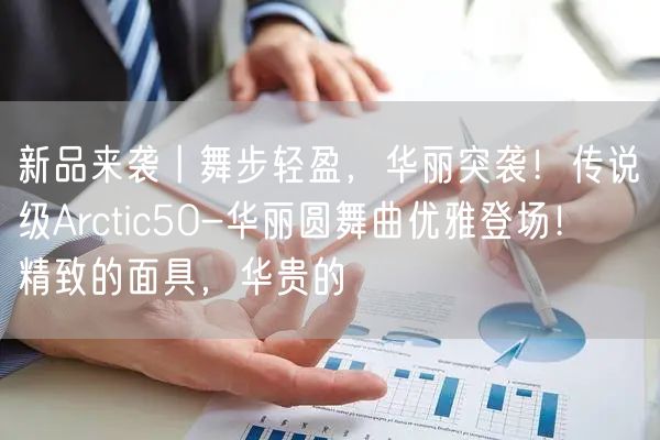 新品来袭丨舞步轻盈，华丽突袭！传说级Arctic50-华丽圆舞曲优雅登场！    精致的面具，华贵的