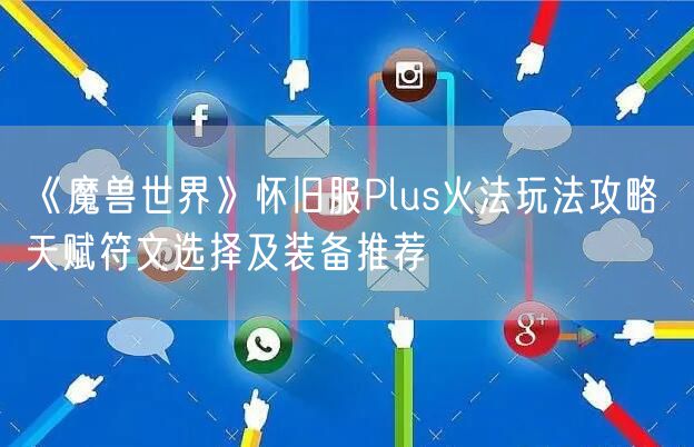 《魔兽世界》怀旧服Plus火法玩法攻略 天赋符文选择及装备推荐