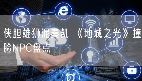 侠胆雄狮泥奏凯 《地城之光》撞脸NPC盘点