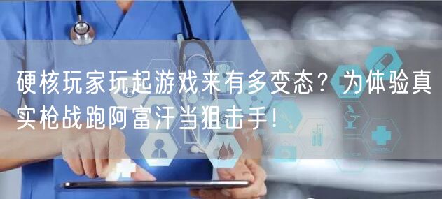 硬核玩家玩起游戏来有多变态？为体验真实枪战跑阿富汗当狙击手！