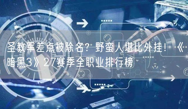 圣教军差点被除名？野蛮人堪比外挂！《暗黑3》27赛季全职业排行榜
